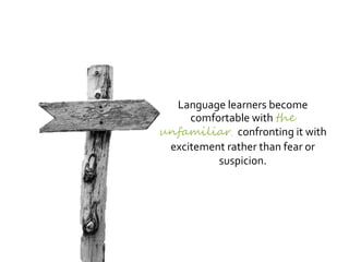 Language learners become
comfortable with the
unfamiliar confronting it with
excitement rather than fear or
suspicion.
 