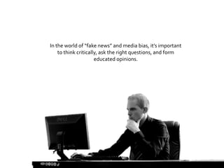 In the world of “fake news” and media bias, it’s important
to think critically, ask the right questions, and form
educated opinions.
 