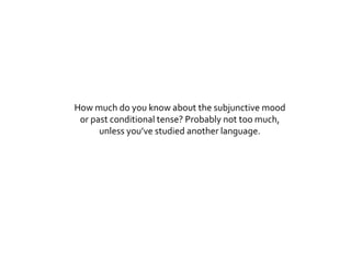 How much do you know about the subjunctive mood
or past conditional tense? Probably not too much,
unless you’ve studied another language.
 