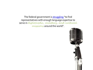 The federal government is struggling “to find
representatives with enough language expertise to
serve in diplomatic, military, and cultural
missions around the world”.
 