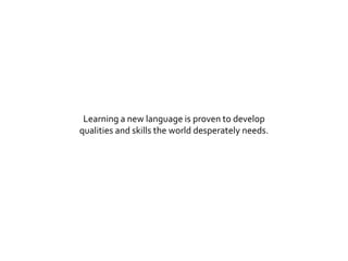 Learning a new language is proven to develop
qualities and skills the world desperately needs.
 