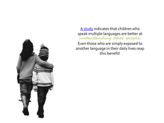 A study indicates that children who
speak multiple languages are better at
understanding other people.
Even those who are simply exposed to
another language in their daily lives reap
this benefit!
 