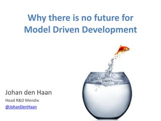 Why there is no future for
        Model Driven Development




Johan den Haan
Head R&D Mendix
@JohanDenHaan
 