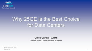 Why 25GE is the Best Choice
for Data Centers
Gilles Garcia – Xilinx
Director Wired Communication Business
Santa Clara, CA USA
April 2015 1
 