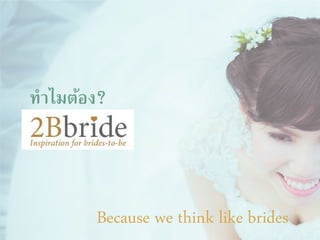 Because we think like brides
ทําไมต้อง?
 