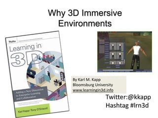 Why 3D Immersive  Environments By Karl M. Kapp Bloomsburg University  www.learningin3d.info Twitter:@kkapp Hashtag #lrn3d 