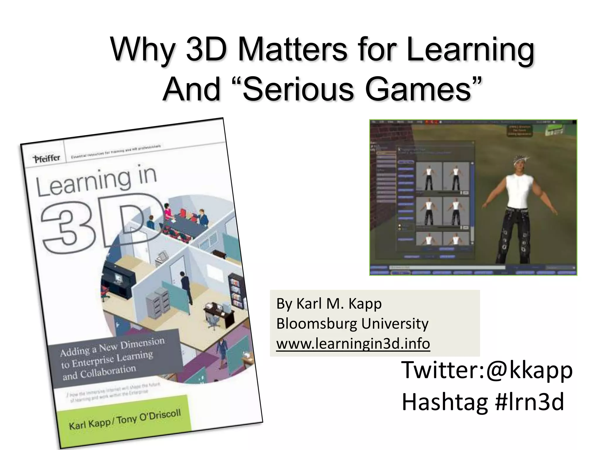 Why 3D Matters for LearningAnd “Serious Games”By Karl M. KappBloomsburg University www.learningin3d.infoTwitter:@kkappHashtag #lrn3d