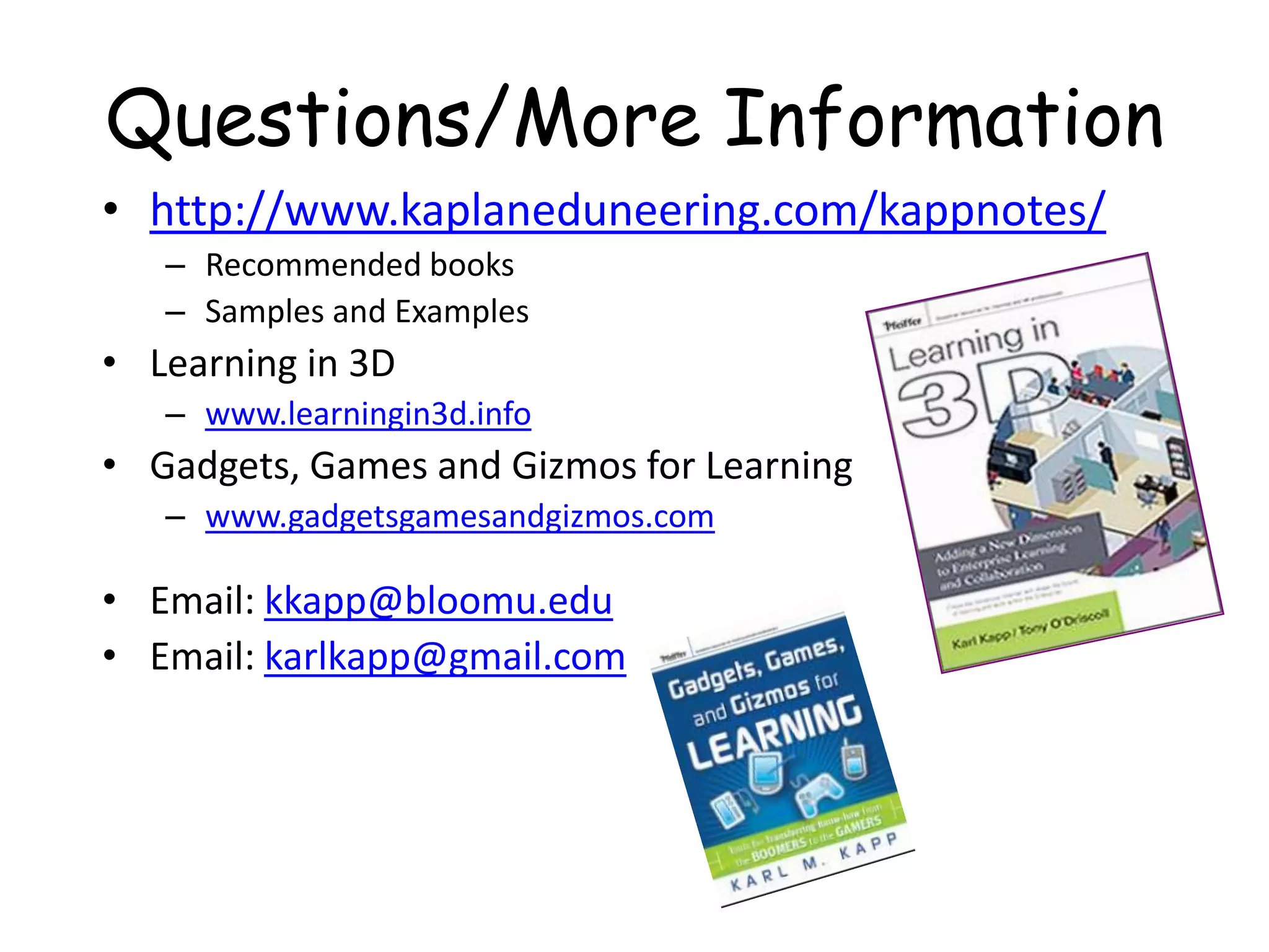 Questions/More Informationhttp://www.kaplaneduneering.com/kappnotes/Recommended booksSamples and ExamplesLearning in 3Dwww.learningin3d.infoGadgets, Games and Gizmos for Learningwww.gadgetsgamesandgizmos.comEmail: kkapp@bloomu.eduEmail: karlkapp@gmail.com