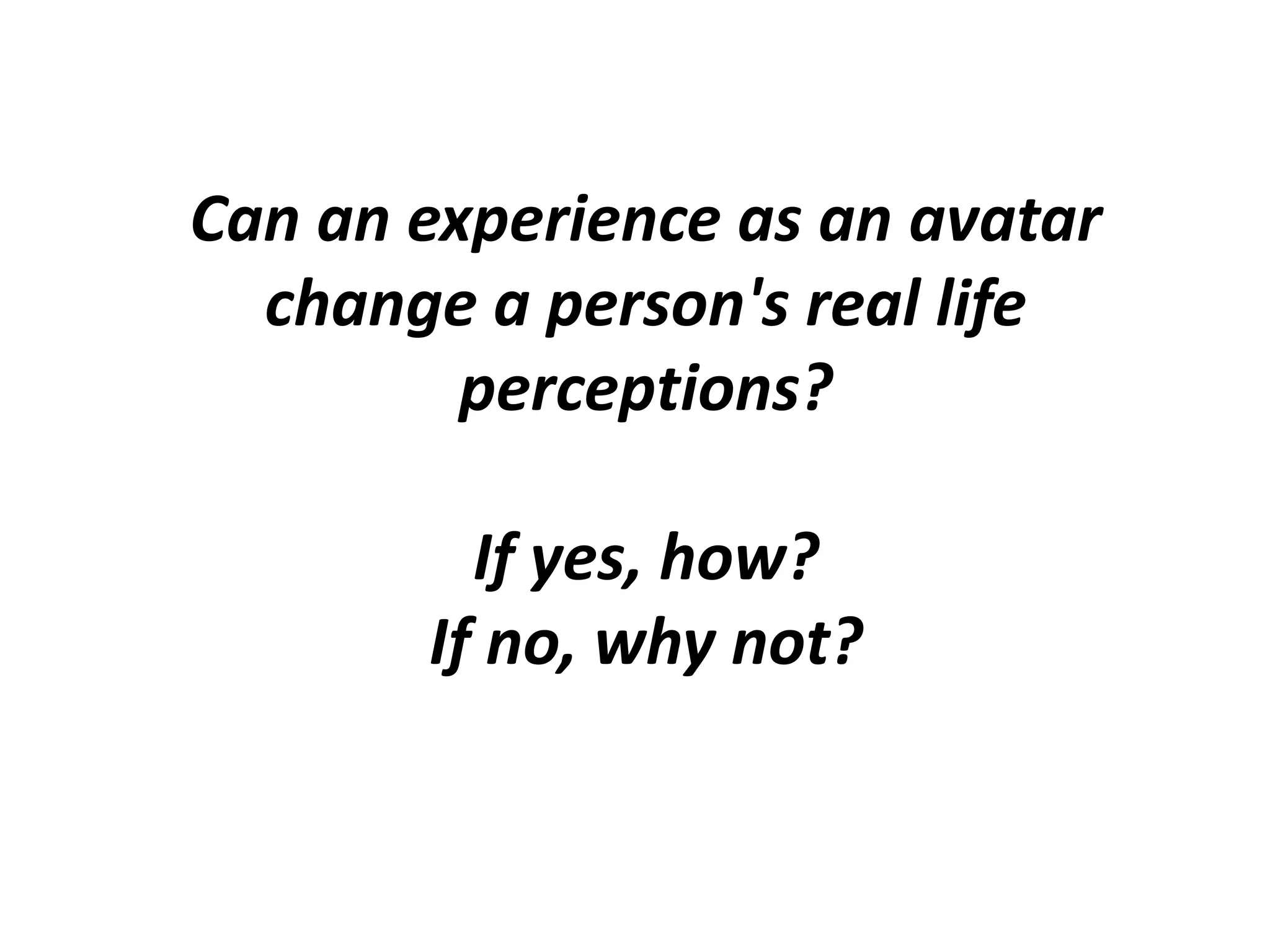 Can an experience as an avatar change a person's real life perceptions?If yes, how?If no, why not?