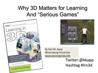 Why 3D Matters for Learning And “Serious Games” By Karl M. Kapp Bloomsburg University  www.learningin3d.info Twitter:@kkapp Hashtag #lrn3d 