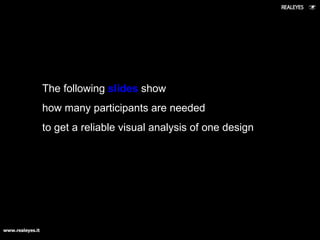 The f ollowing  slides   show   how many participants are  needed to get a reliable visual analysis of one design 