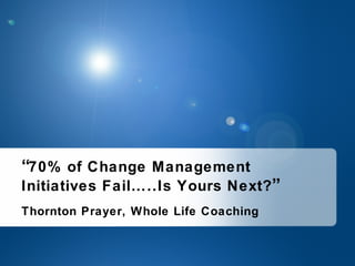 Thornton Prayer, Whole Life Coaching “ 70% of Change Management Initiatives Fail…..Is Yours Next? ” 