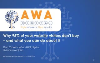 `
Dan Croxen-John, AWA digital
@dancroxenjohn
Why 95% of your website visitors don’t buy
– and what you can do about it
eCommerce eXpo Ireland – 21 April 2015
1
 