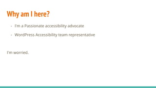Why am I here?
- I'm a Passionate accessibility advocate
- WordPress Accessibility team representative
I'm worried.
 