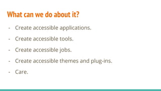 What can we do about it?
- Create accessible applications.
- Create accessible tools.
- Create accessible jobs.
- Create accessible themes and plug-ins.
- Care.
 