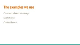 The examples we use
Commercial web site usage
Ecommerce
Contact Forms
 