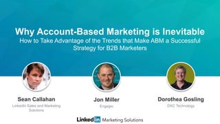 Why Account-Based Marketing is Inevitable
How to Take Advantage of the Trends that Make ABM a Successful
Strategy for B2B Marketers
Sean Callahan
LinkedIn Sales and Marketing
Solutions
Dorothea Gosling
DXC Technology
Jon Miller
Engagio
 
