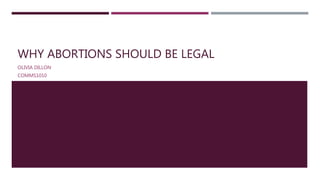 WHY ABORTIONS SHOULD BE LEGAL
OLIVIA DILLON
COMMS1010
 