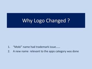 Why Logo Changed ?
1. “Mobi” name had trademark issue……
2. A new name relevant to the apps category was done
 
