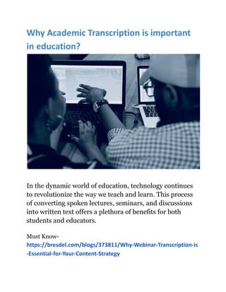 Why Academic Transcription is important
in education?
In the dynamic world of education, technology continues
to revolutionize the way we teach and learn. This process
of converting spoken lectures, seminars, and discussions
into written text offers a plethora of benefits for both
students and educators.
Must Know-
https://bresdel.com/blogs/373811/Why-Webinar-Transcription-is
-Essential-for-Your-Content-Strategy
 