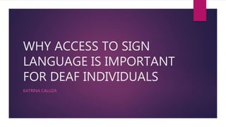 WHY ACCESS TO SIGN
LANGUAGE IS IMPORTANT
FOR DEAF INDIVIDUALS
KATRINA CALUZA
 