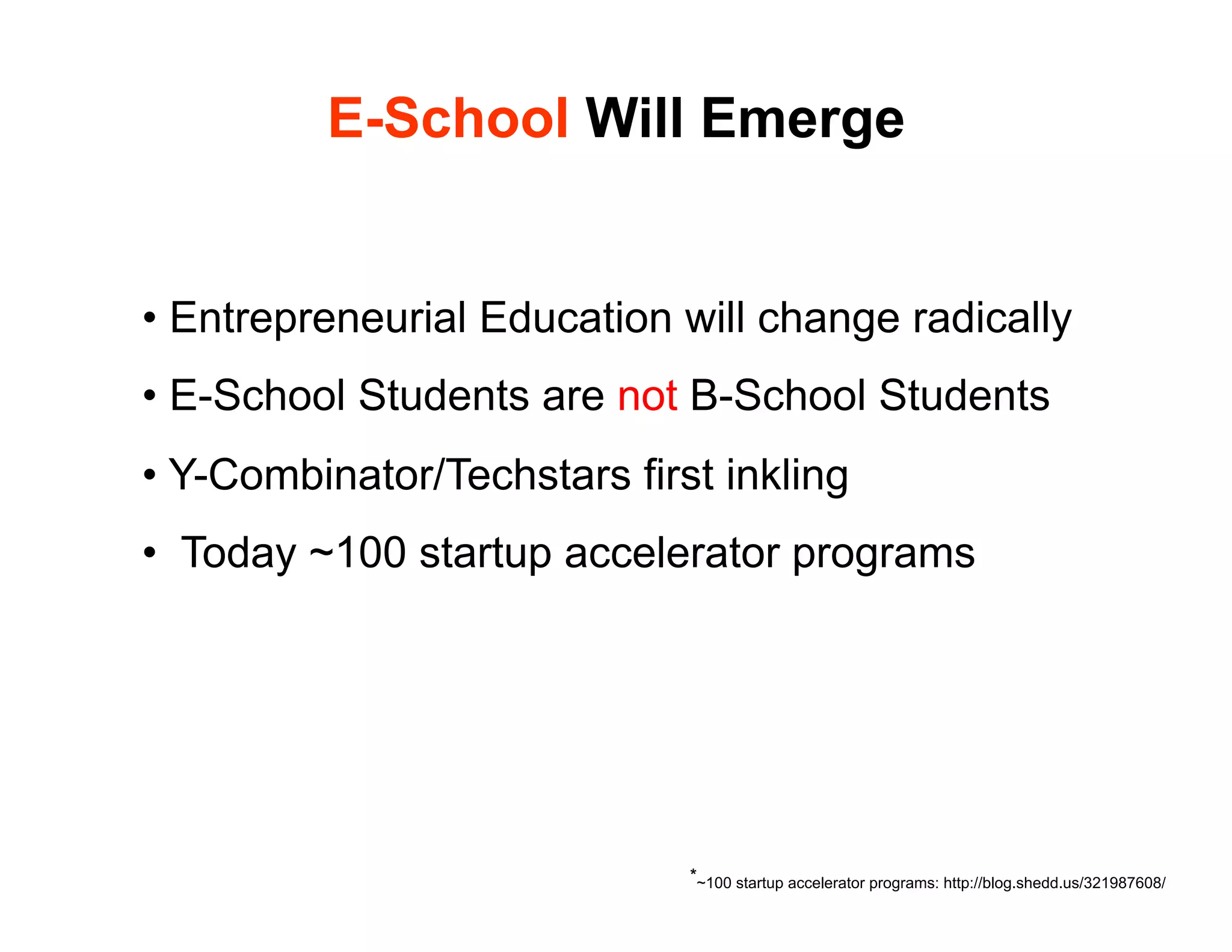 E-School Will Emerge


•  Entrepreneurial Education will change radically
•  E-School Students are not B-School Students
•  Y-Combinator/Techstars first inkling
•  Today ~100 startup accelerator programs




                              *~100 startup accelerator programs: http://blog.shedd.us/321987608/
 