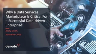 Becky Smith,
November 2018
Why a Data Services
Marketplace Is Critical For
a Successful Data-driven
Enterprise
 