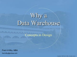 Why aWhy a
Data WarehouseData Warehouse
Concepts in Design
Fred A Kilby, MBA
fred.kilby@pmbsa.com
Copyright © 2009 Fred A. Kilby. All rights reserved
 