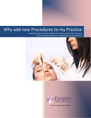  
   
 
 
           Your Prescription for Success! 
   
Why add new Procedures to my Practice
A Detailed Guide to Empire Programs and what to expect from a Revenue 
 and Professional perspective in integrating these New Services 
 
