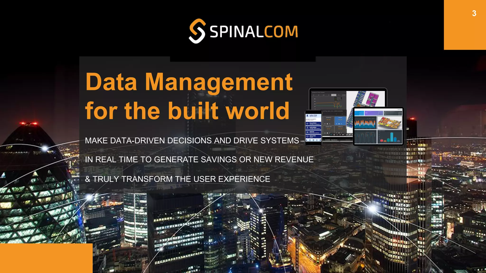 Data Management
for the built world
3
MAKE DATA-DRIVEN DECISIONS AND DRIVE SYSTEMS
IN REAL TIME TO GENERATE SAVINGS OR NEW REVENUE
& TRULY TRANSFORM THE USER EXPERIENCE
 