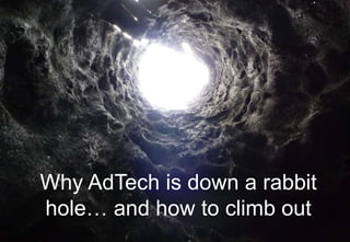 1
Why AdTech is down a rabbit
hole… and how to climb out
 