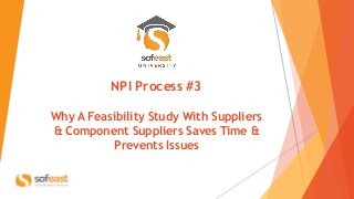 NPI Process #3
Why A Feasibility Study With Suppliers
& Component Suppliers Saves Time &
Prevents Issues
 