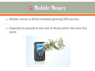    Mobile money is Africa’s fastest growing VAS service.

   Expected to spread to the rest of Africa within the next five
    years
 