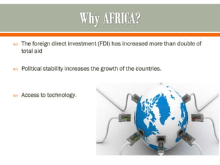    The foreign direct investment (FDI) has increased more than double of
    total aid

   Political stability increases the growth of the countries.



   Access to technology.
 