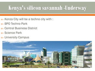    Konza City will be a techno city with :
   BPO Techno Park
   Central Business District
   Science Park
   University Campus
 