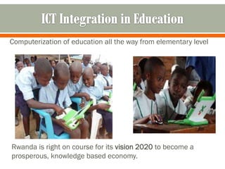 Computerization of education all the way from elementary level




Rwanda is right on course for its vision 2020 to become a
prosperous, knowledge based economy.
 