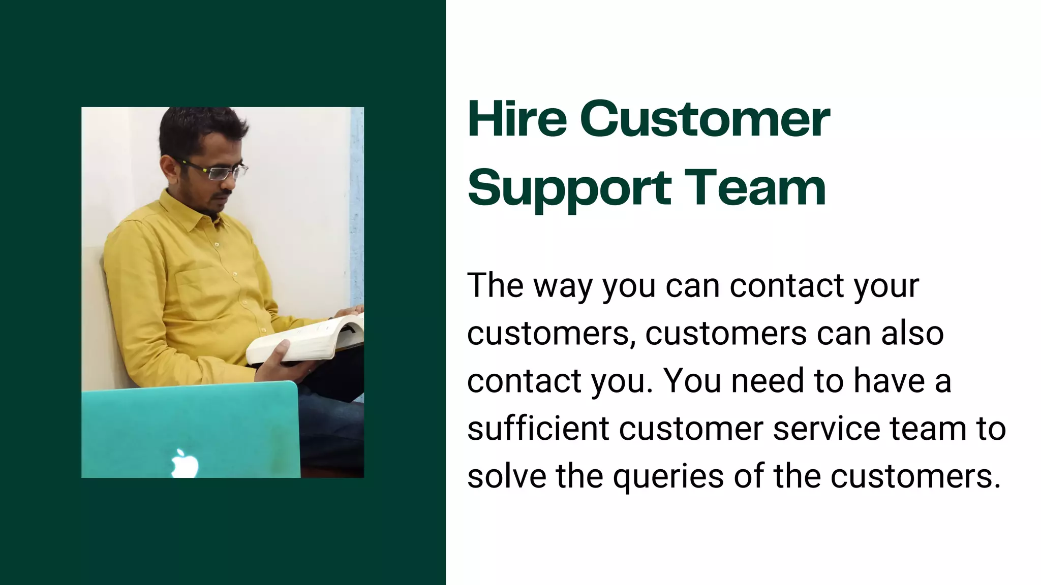 Hire Customer
Support Team
The way you can contact your
customers, customers can also
contact you. You need to have a
sufficient customer service team to
solve the queries of the customers.
 
