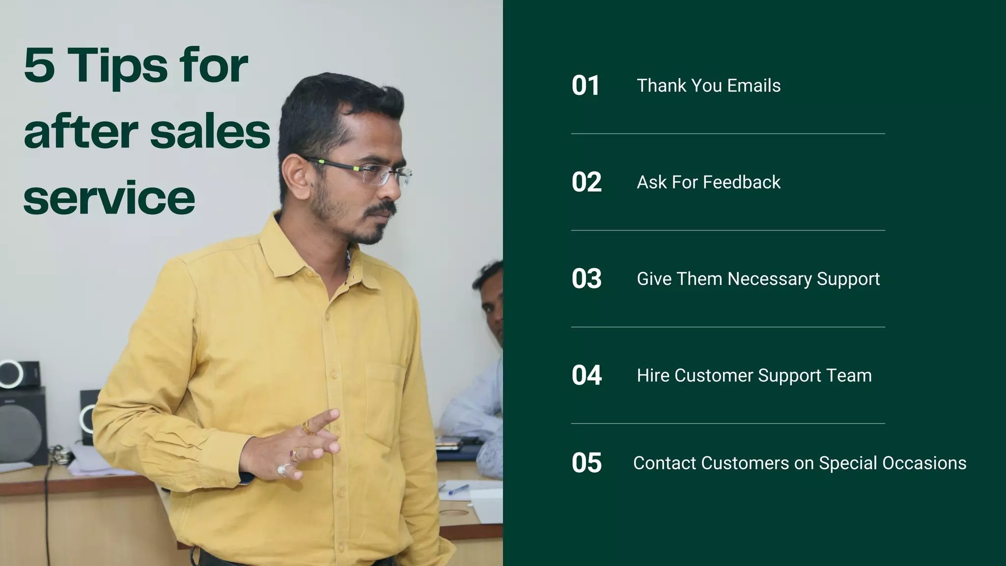 5 Tips for
after sales
service
01 Thank You Emails
02 Ask For Feedback
03 Give Them Necessary Support
04 Hire Customer Support Team
05 Contact Customers on Special Occasions
 
