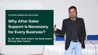 Why After Sales
Support is Necessary
for Every Business?
YATHARTH MARKETING SOLUTIONS
By, Mr. Mihir Shah (India's Top Rated Award-
Winning Sales Trainer)
 