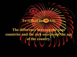 To reflect and ...  Act. The difference between the poor countries and the rich ones is not the age of the country. 