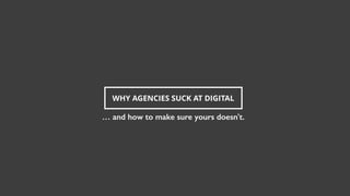 WHY AGENCIES SUCK AT DIGITAL
… and how to make sure yours doesn't.
 