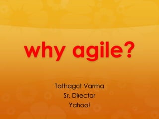 why agile?
  Tathagat Varma
    Sr. Director
     Yahoo!
 