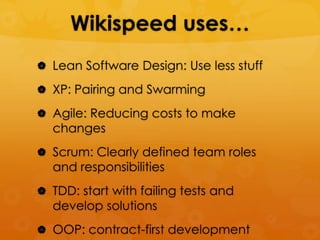 Wikispeed uses…
 Lean Software Design: Use less stuff

 XP: Pairing and Swarming

 Agile: Reducing costs to make
  changes
 Scrum: Clearly defined team roles
  and responsibilities
 TDD: start with failing tests and
  develop solutions
 OOP: contract-first development
 