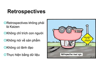 Retrospectives
Retrospectives không phải
là Kaizen
Không chỉ trích con người
Không nói về sản phẩm
Không có lãnh đạo
Thực hiện bằng dữ liệu
 