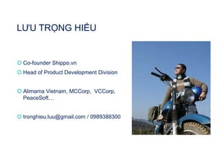 LƯU TRỌNG HIẾU
 Co-founder Shippo.vn
 Head of Product Development Division
 Alimama Vietnam, MCCorp, VCCorp,
PeaceSoft…
 tronghieu.luu@gmail.com / 0989388300
 