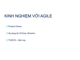 KINH NGHIỆM VỚI AGILE
 Product Owner
 Áp dụng tại VCCorp, Alimama
 T4/2016 – hiện nay
 