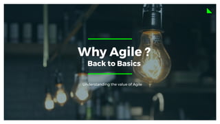 Why Agile ?
Back to Basics
Understanding the value of Agile
 