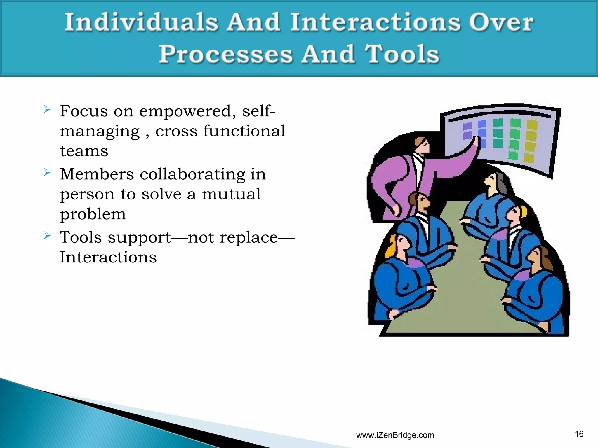    Focus on empowered, self-
    managing , cross functional
    teams
   Members collaborating in
    person to solve a mutual
    problem
   Tools support—not replace—
    Interactions




                                  www.iZenBridge.com   16
 