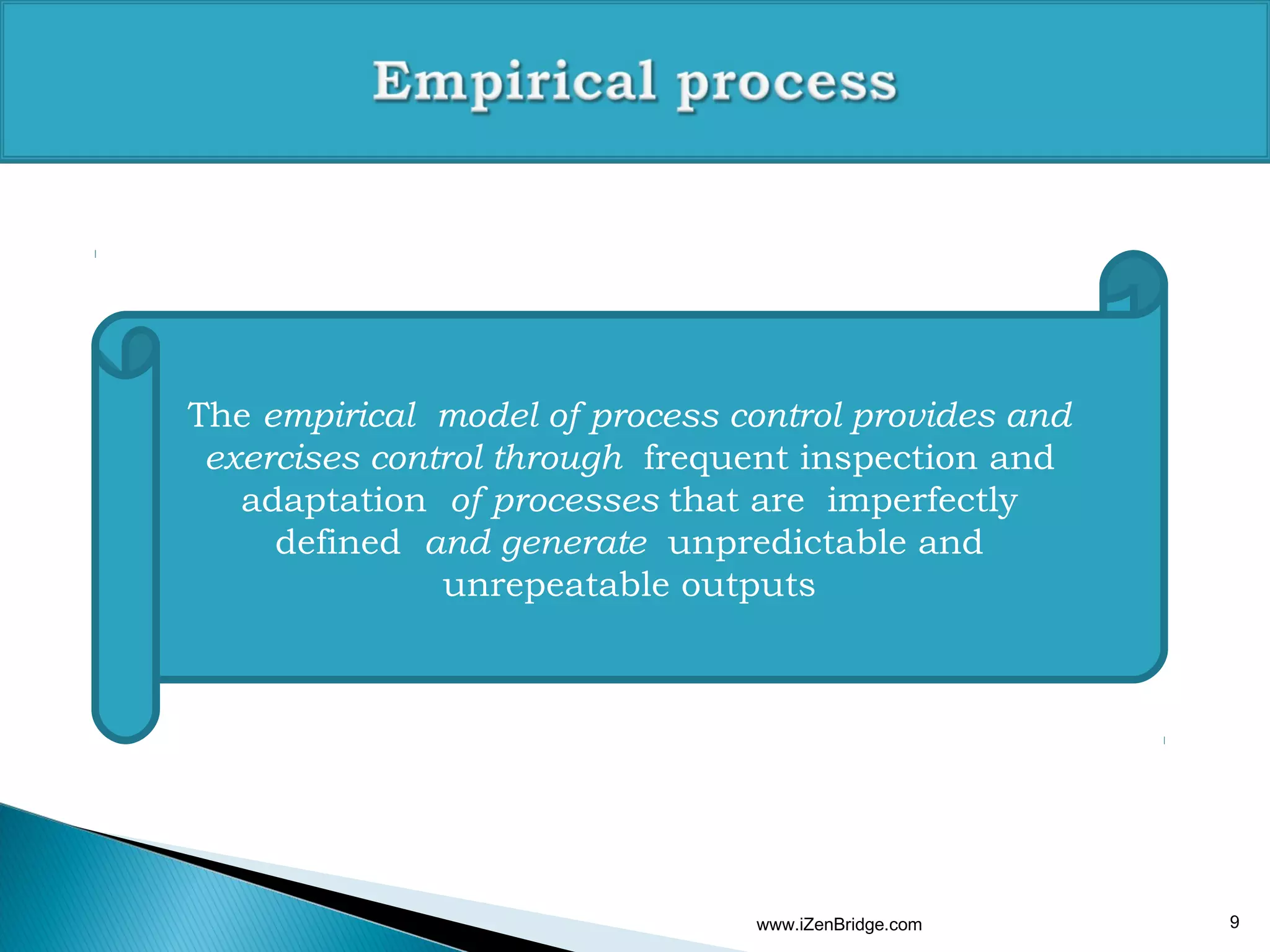 The empirical model of process control provides and
 exercises control through frequent inspection and
   adaptation of processes that are imperfectly
     defined and generate unpredictable and
               unrepeatable outputs




                                www.iZenBridge.com    9
 