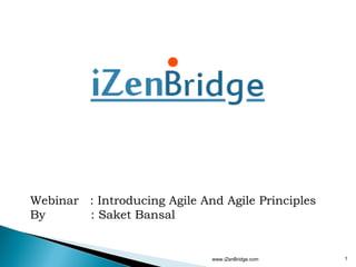 Webinar : Introducing Agile And Agile Principles
By      : Saket Bansal


                              www.iZenBridge.com   1
 